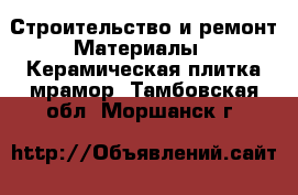 Строительство и ремонт Материалы - Керамическая плитка,мрамор. Тамбовская обл.,Моршанск г.